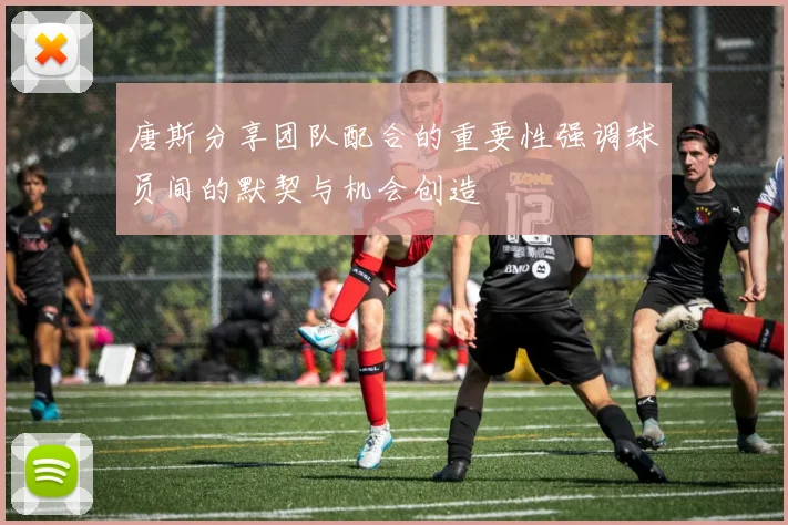 唐斯分享团队配合的重要性强调球员间的默契与机会创造
