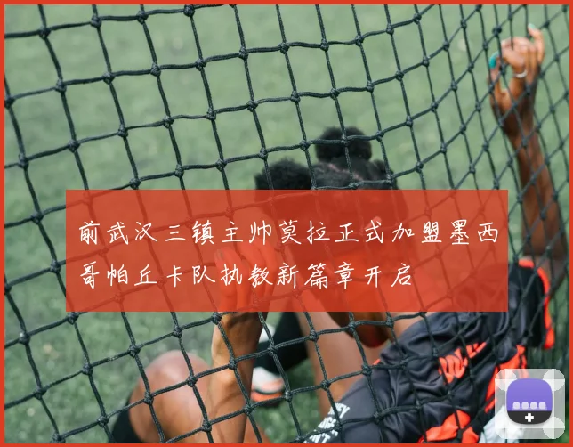 前武汉三镇主帅莫拉正式加盟墨西哥帕丘卡队执教新篇章开启