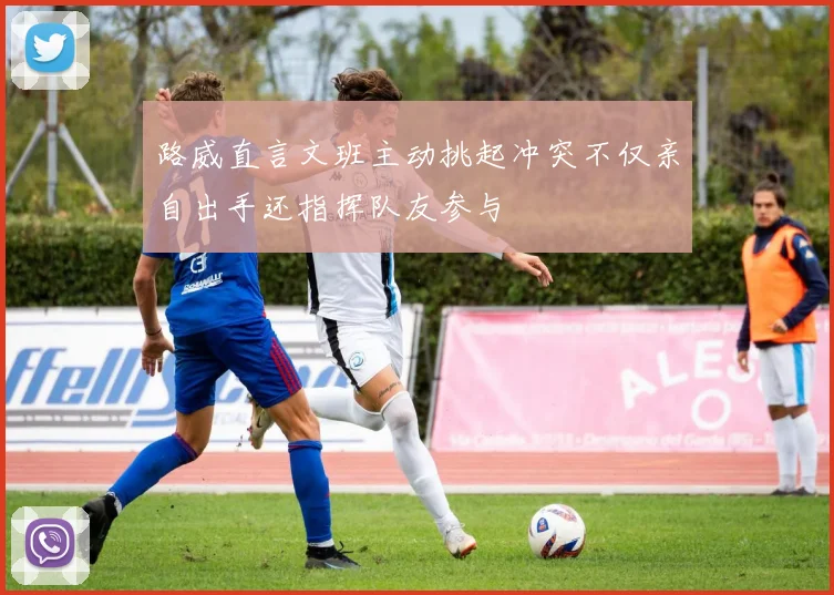 路威直言文班主动挑起冲突不仅亲自出手还指挥队友参与