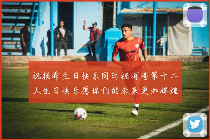 祝杨希生日快乐同时祝海港第十二人生日快乐愿你们的未来更加辉煌