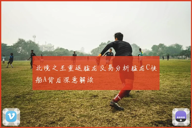 北境之王重返猛龙交易分析猛龙C快船A背后深意解读