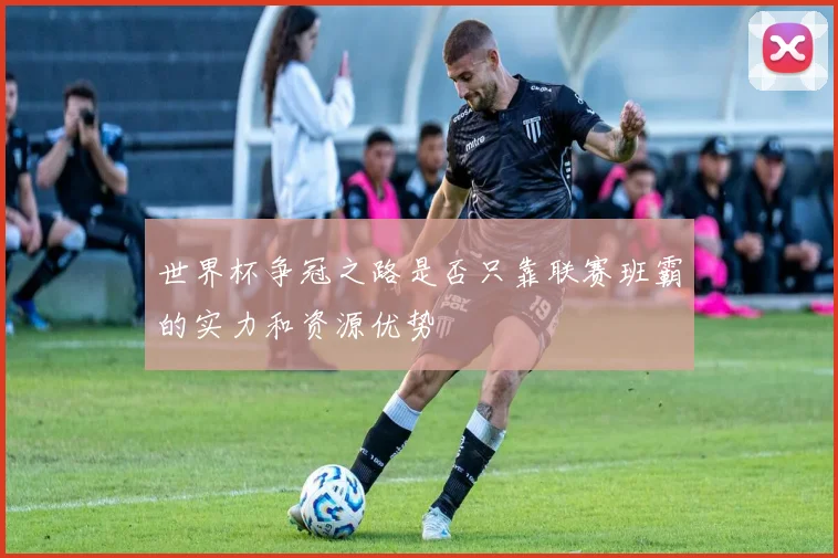 世界杯争冠之路是否只靠联赛班霸的实力和资源优势