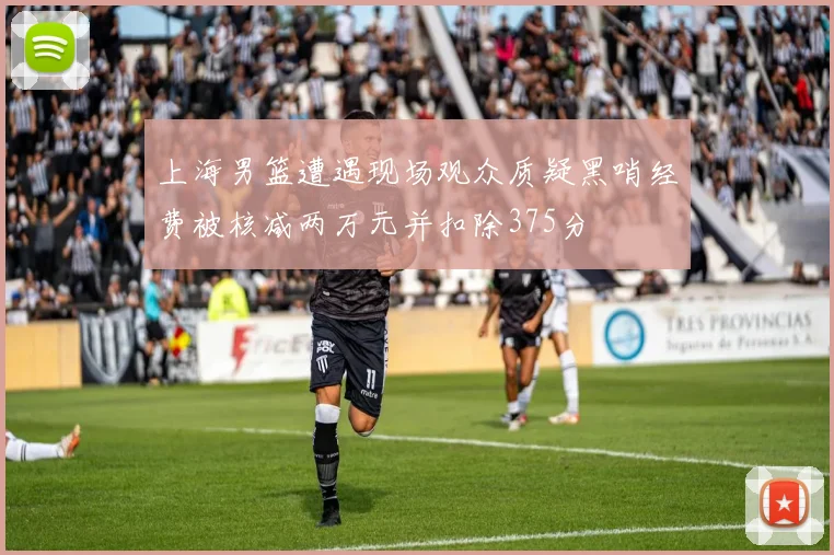 上海男篮遭遇现场观众质疑黑哨经费被核减两万元并扣除375分