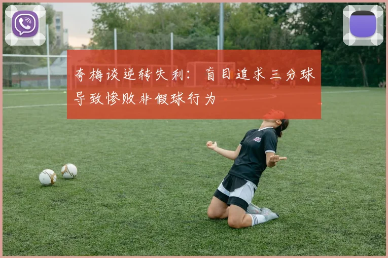 夸梅谈逆转失利：盲目追求三分球导致惨败非假球行为