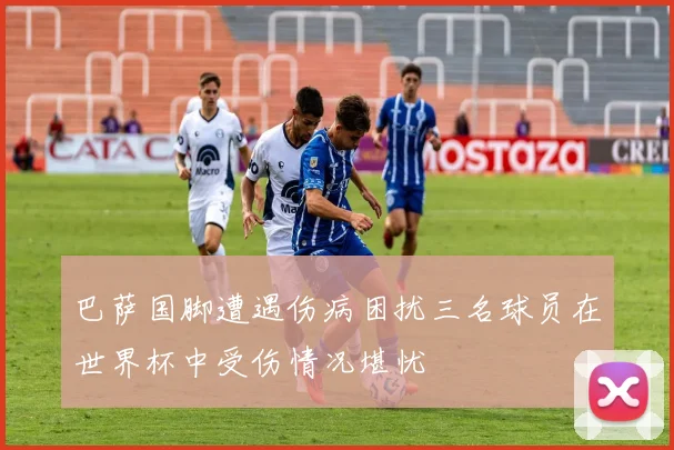 巴萨国脚遭遇伤病困扰三名球员在世界杯中受伤情况堪忧